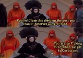 Padme! Clean this droid up the best you can. It deserves our gratitude You are so f*cking fired when we get to Coruscant