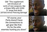 GM: "This supplement will introduce all sorts of new weapons, like a Sniper Rifle with 5,000 ft. range that deals 2d10x5 Armor Piercing damage" "Of course, your Party doesn't have the connections to get gear like that. It's for the elite enemies hunting you down" imgflip.com