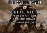 BORN TO RAID SOUTH IS A F--- Free Em All 1859 I am John Brown 410,747,864, 530 DEAD CONFEDERATES