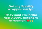 Got my Spotify wrapped early... They said i'm in the top 0.001% listeners of women