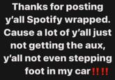 Thanks for posting y'all Spotify wrapped. Cause a lot of y'all just not getting the aux, y'all not even stepping foot in my car!!!!