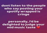 dont listen to the people who say posting your spotify wrapped is cringe personally, i'd be delighted to judge your mid music taste