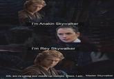 www I'm Anakin Skywalker I'm Rey Skywalker Oh, we're using our made-up names. Then, I am.. Master Skywalker