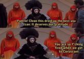 Padme! Clean this droid up the best you can. It deserves our gratitude You are so f*cking fired when we get to Coruscant