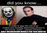 did you know.... in order to play the role of an insane and mentally depressed person in the movie "Joker", Joaquin Phoenix BUILT MECHANICUM MODELS FOR TWO MONTHS imgflip.com