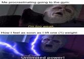 Me procrastinating going to the gym: I'm too weak. How I feel as soon as I lift one (1) weight: Unlimited power!
