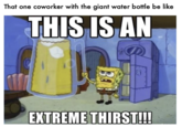That one coworker with the giant water bottle be like THIS IS AN EXTREME THIRST!!!