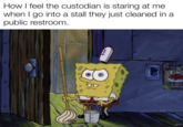 How I feel the custodian is staring at me when I go into a stall they just cleaned in a public restroom. t PLEA WASH FINS LAVE LA ALE TA Wevan loz