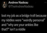 Andrew Nadeau @TheAndrewNadeau lost my job as a bridge troll because my riddles were "weirdly personal" and "why are your ankles like that?" isn't a riddle