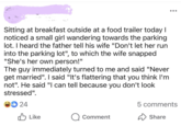 Sitting at breakfast outside at a food trailer today I noticed a small girl wandering towards the parking lot. I heard the father tell his wife "Don't let her run into the parking lot", to which the wife snapped "She's her own person!" The guy immediately turned to me and said "Never get married". I said "It's flattering that you think I'm not". He said "I can tell because you don't look stressed". 24 5 comments Like Comment Share
