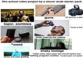 film school video project by a stoner dude starter pack topic: zombies *weed guns דופים while making the videos Canon ZOOM LENS EF-S 18-55mm 1:3.5-5.6 EOS kit lens on a dslr *script is bad shaky footage *edits video clips super last minute before due SARE COLOR GRADE APPLIED *editing program crashes *project gets corrupted blown out color grading