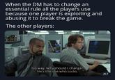When the DM has to change an essential rule all the players use because one player is exploiting and abusing it to break the game. The other players: No way. Why should I change? He's the one who sucks. ALT