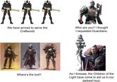 We have arrived to serve the Craftworld Who are you? I thought I requested Guardians. Where's the loot? As I foresaw, the Children of the Light have come to aid us in our darkest hour.