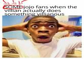 SOMEjojo fans when the villian actually does something villianous
