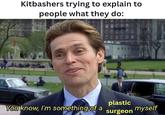 Kitbashers trying to explain to people what they do: plastic You know, I'm something of a myself surgeon