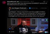 HG HoodGuard @HoodGuard · 15 h 0 We're going to get the absolutely DUMBEST version of the Mechanicus aren't we.... BOGAN Joe Rogan Podcast... Conta de comentários @joerog... 2 de dez Joe Rogan: "Jesus was born out of a virgin mother. What's more virgin than a computer? If Jesus does return, you don't think he could return as artificial intelligence? Al could absolutely return as Jesus." JE II 0:20 0000 900