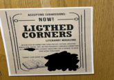 ACCEPTING SUBMISSIONS: - NOW! LIGTHED CORNERS LITERARRY MAGAZINE INTERESTED IN SUBMITTING YOUR POETRY; FICTION, CREATIVE NONFICTION, VISUAL ART, OR PHOTOGRAPHY? CONSIDER SUBMITTING OWN LITERARY MAGAZINE FOR A CHANCE TO HAVE TO THE YOUR WORK PUBLISHED! SUBMIT YOUR WORK HERE