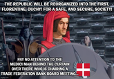 THE REPUBLIC WILL BE REORGANIZED INTO THE FIRST, FLORENTINE, DUCHY! FOR A SAFE, AND SECURE, SOCIETY! PAY NO ATTENTION TO THE MEDICI MAN BEHIND THE CURTAIN OVER THERE WHO IS CHAIRING A TRADE FEDERATION BANK BOARD MEETING... imgflip.com +
