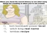 When you check his search history to see what nasty things he's looking at when you're not around Qtom bombadil power level Qwitch king real name Qlembas recipe