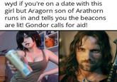wyd if you're on a date with this girl but Aragorn son of Arathorn runs in and tells you the beacons are lit! Gondor calls for aid!