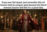 If you ever felt stupid, just remember this mf human tried to conquer gods because his literal nemesis Sauron told him it's a great idea