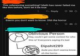 This referencing something? Math has never failed me like this before, don't let it be true Reply 50 Eeerm you don't want to know. Ohh the horror 46 Oblivious Person Hey, could I get some context for who this is? Everyone's saying it's bad Dipshit289 dude you don't wanna know... oh the horror....