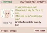 Anonymous 765 KB PNG 09/22/18(Sat)21:16:31 No.48287782 >7 year old cousin is over >She wants to play the PS4 in my room >Mom tells me to "keep the door open" What the f--- did she mean by this? 37 Replies/2 Images View Thread