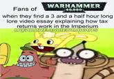 Fans of WARHAMMER 40,000 when they find a 3 and a half hour long lore video essay explaining how tax returns work in the Imperium LREAD THE ANCIENT AWAITS
