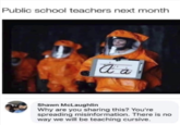 Public school teachers next month A a Shawn McLaughlin Why are you sharing this? You're spreading misinformation. There is no way we will be teaching cursive.