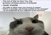 The Art of War by Sun Tzu, the greatest strategy genius of antiquity > look inside "it's better to attack when your ennemy is weaker" >"before a campaign, get enough supplies for the campaign" "do not antagonize all your neighbors at the same time" imgflip.com
