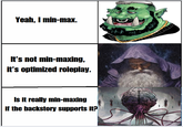 Yeah, I min-max. It's not min-maxing, it's optimized roleplay. Is it really min-maxing if the backstory supports it?