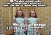 GM: "The giant synthetic spider rears up and bellows at you all. Make a [d1001 Fear Save. Try to roll a lucky number!" imgflip.com Me rolling a 67 Adjacent player rolling a 67