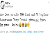 Dirtj*ne @realdirtjane Any Cleric born after 1983 Can't heal, All They Know Is Inflict Wounds, Charge Their Call Lightning, hit, Be DPS, Eat potion And die 7:58 PM - Nov 3, 2018 from Vancouver, British Columbia Twitter for iPhone