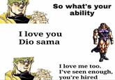 So what's your ability I love you Dio sama I love me too. I've seen enough, you're hired