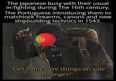 The Japanese busy with their usual in-fighting during The 16th century. The Portuguese introducing them to matchlock firearms, canons and new shipbuilding technics in 1543. "Get some rare things on sale stranger!"