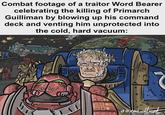 Combat footage of a traitor Word Bearer celebrating the killing of Primarch Guilliman by blowing up his command deck and venting him unprotected into the cold, hard vacuum: BASILISK BULK SHIPPING C SARY OF GEMINI HOLDINGS A-20 m