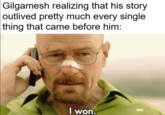 Gilgamesh realizing that his story outlived pretty much every single thing that came before him: I won. амс