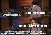 30K IMPERIUM APROXIMATELY 90% OF ALL XENOS, GOOD AND BAD 40K IMPERIUM OUR ACTIONS ARE JUSTIFIED BECAUSE ALL OF THE PRESENT XENOS ARE TRYING TO KILLS US!!! imgflip.com