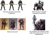 We have arrived to serve the Craftworld Who are you? I thought I requested Guardians. Where's the loot? As I foresaw, the Children of the Light have come to aid us in our darkest hour.