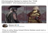 Christopher Nolan's vision for 'THE ODYSSEY' VS historical accuracy OUT OF OROUN Drew @Stormcrow Film This is why they hired Chris Nolan and not a nerd on twitter