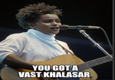YOU GOT A VAST KHALASAR