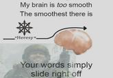 My brain is too smooth The smoothest there is *Heresy* Your words simply slide right off