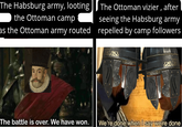 The Habsburg army, looting the Ottoman camp as the Ottoman army routed The Ottoman vizier, after seeing the Habsburg army repelled by camp followers The battle is over. We have won. We're done when I say we're done