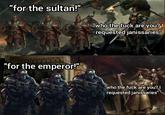 "for the sultan!" "who the f--- are you? I requested janissaries" "for the emperor!" "who the f--- are you? I requested janissaries"