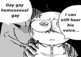 Gay gay homosexual I can gay still hear his voice...