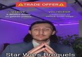 ATRADE OFFERA i receive: A detailed debate on galactic politics you receive: Unlimited memes and awkwardly quotable dialogue Star Wars Prequels