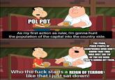 POL POT As my first action as ruler, I'm gonna hunt the population of the capital into the country side. THE POOR, POOR PEOPLE OF KAMPUCHEA WHO DON'T KNOW THAT THIS WAS JUST THE TIP OF THE ICE BERG THAT'S GONNA HIT THEM. Who the f--- starts a REIGN OF TERROR like that I just sat down!