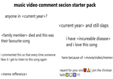 music video comment secion starter pack anyone in <current year>? <family member> died and this was their favourite song i commented this so that every time someone likes it i get to listen to this song again <meme refference> <current year and still slaps i have <incureable disease> and i love this song here because of <movie/video/meme> repent for your sins! join the christian faith!!1!