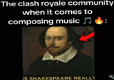 The clash royale community when it comes to composing music ♫ IS SHAKESPEARE REALLY