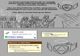 You all have powergamed through my campaign and just casually steamrolled through everything with your munchkin chicanery. Like, you all just killed the archlich, red greatwyrm, and tarrasque in one round, are you all not ashamed!? Fine. Here is one last trick up my sleeve. DanD wiki https://dandwiki.com • Creatures D&D Wiki Welcome To D&D Wiki! Dungeons and Dragons Wiki pages 5th Edition (5e) • Homebrew Content New classes, equipment, backgrounds, creatures, deities, etc. (36103 items) Monsters, no player characters, and templates. (6515 items)